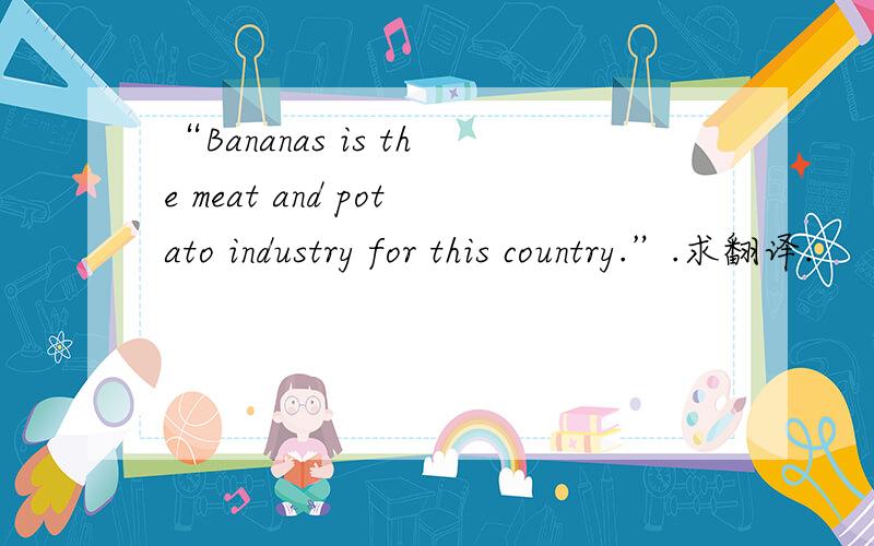 “Bananas is the meat and potato industry for this country.”.求翻译.