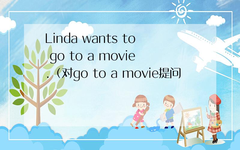 Linda wants to go to a movie.（对go to a movie提问