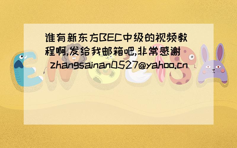 谁有新东方BEC中级的视频教程啊,发给我邮箱吧,非常感谢 zhangsainan0527@yahoo.cn