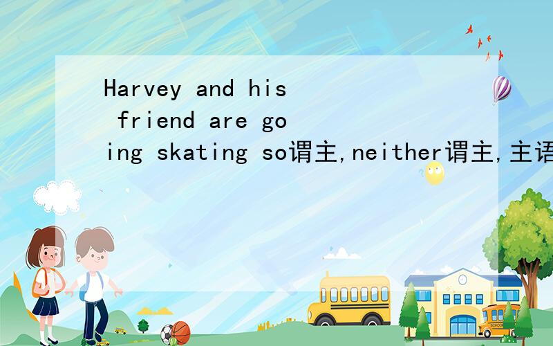 Harvey and his friend are going skating so谓主,neither谓主,主语she!