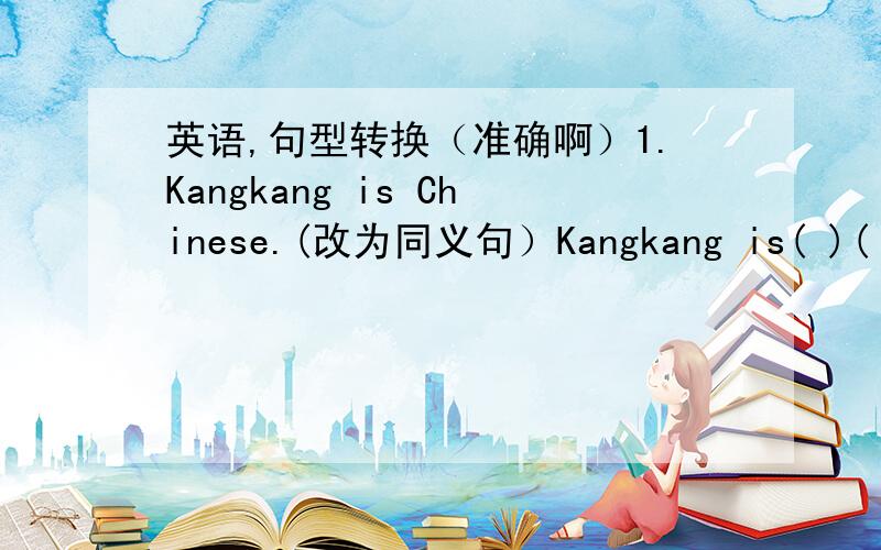英语,句型转换（准确啊）1.Kangkang is Chinese.(改为同义句）Kangkang is( )( ).