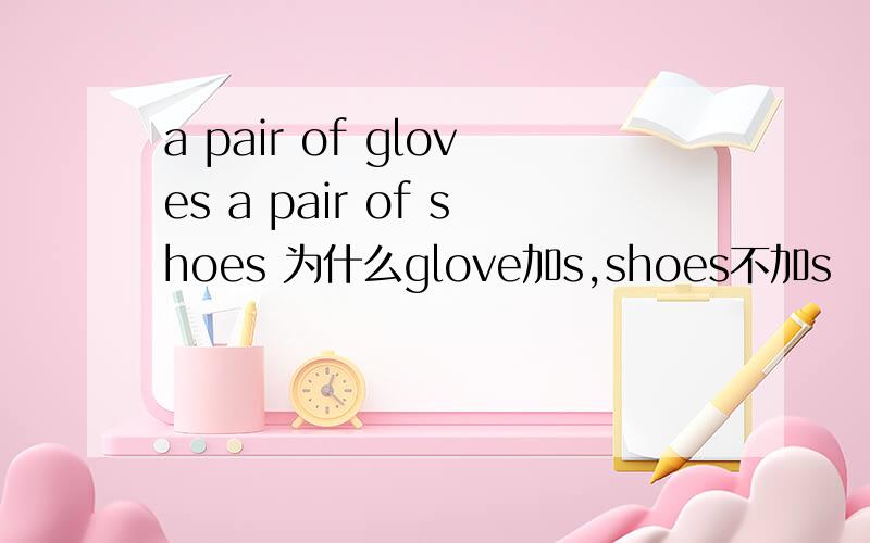 a pair of gloves a pair of shoes 为什么glove加s,shoes不加s