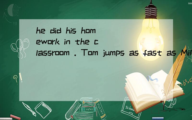 he did his homework in the classroom . Tom jumps as fast as Mike (Tom是汤姆,Mike是迈克）