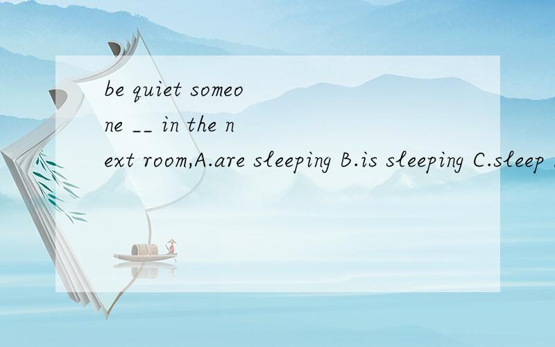 be quiet someone __ in the next room,A.are sleeping B.is sleeping C.sleep D.sleeps