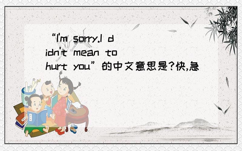 “I'm sorry.I didn't mean to hurt you”的中文意思是?快,急