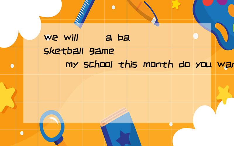we will ()a basketball game ()my school this month do you want to come to my school to()it?
