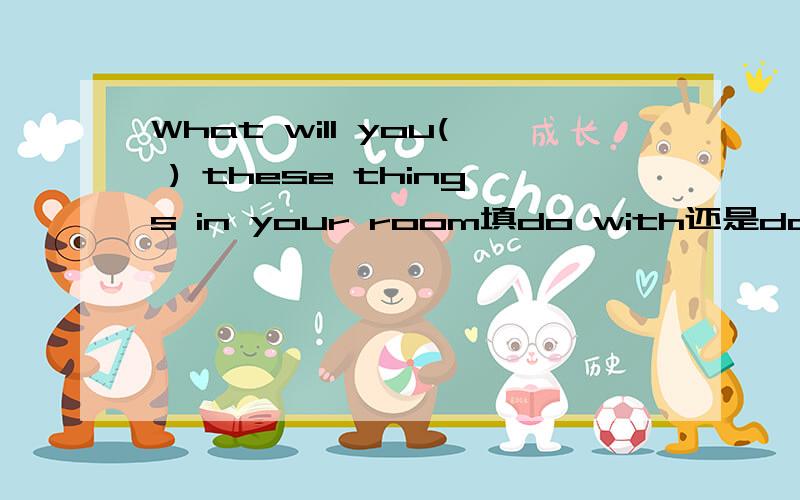 What will you( ) these things in your room填do with还是do还是doing with为什么?