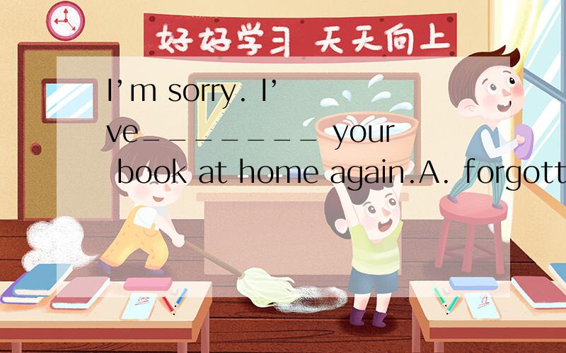 I’m sorry. I’ ve_______ your book at home again.A. forgotten        B. lain             C. left           D. laid为什么不能选A     答案是C