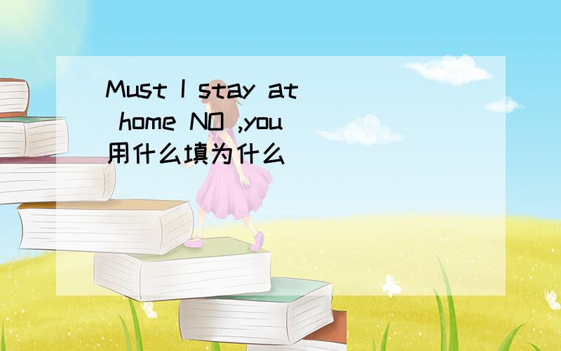 Must I stay at home NO ,you 用什么填为什么