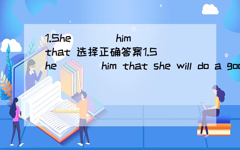 1.She ___ him that 选择正确答案1.She ___ him that she will do a good job.A.assured B.declared C.stated D.agreed2.You were talking too fast.I could not __ what you were saying.A.think B.decide C.grasp D.clasp3.Samuel was _panic-stricken _ when h