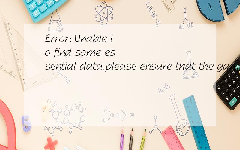 Error:Unable to find some essential data.please ensure that the game is installed corrctly.If the problem persists,please contact technical support.