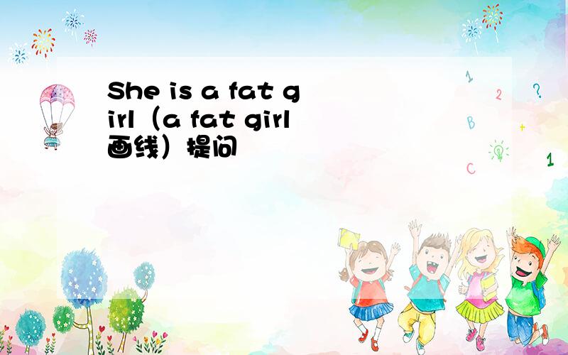 She is a fat girl（a fat girl画线）提问