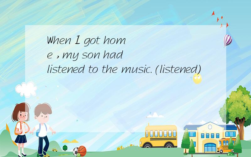 When I got home ,my son had listened to the music.(listened)