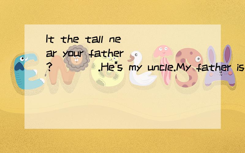It the tall near your father?____.He