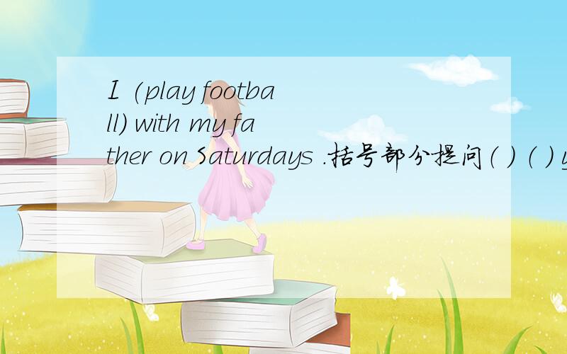 I (play football) with my father on Saturdays .括号部分提问（ ） （ ） you ( )with your father onSaturdays.