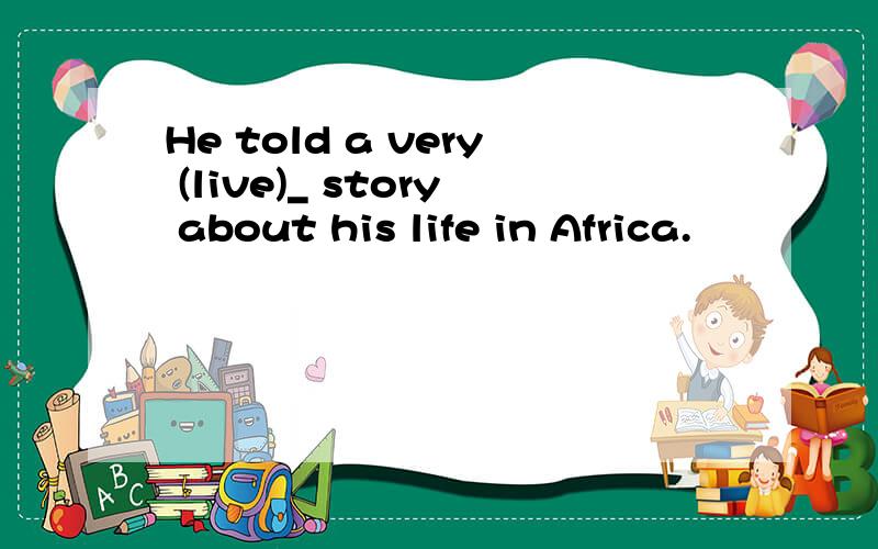 He told a very (live)_ story about his life in Africa.