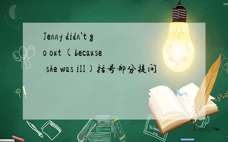 Jenny didn't go out (because she was ill)括号部分提问
