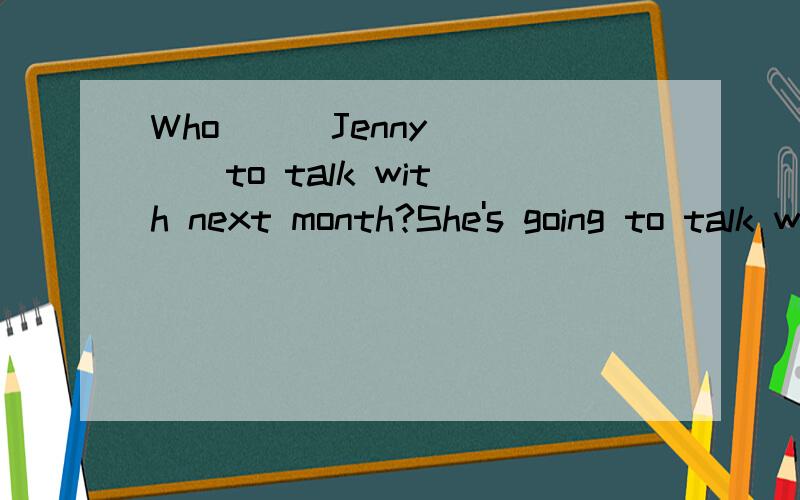 Who ( )Jenny ( ) to talk with next month?She's going to talk with（ ）.急用!