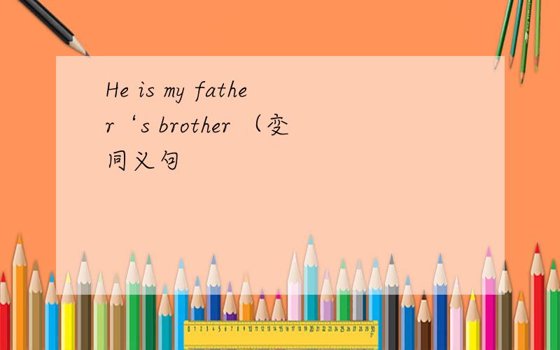He is my father‘s brother （变同义句