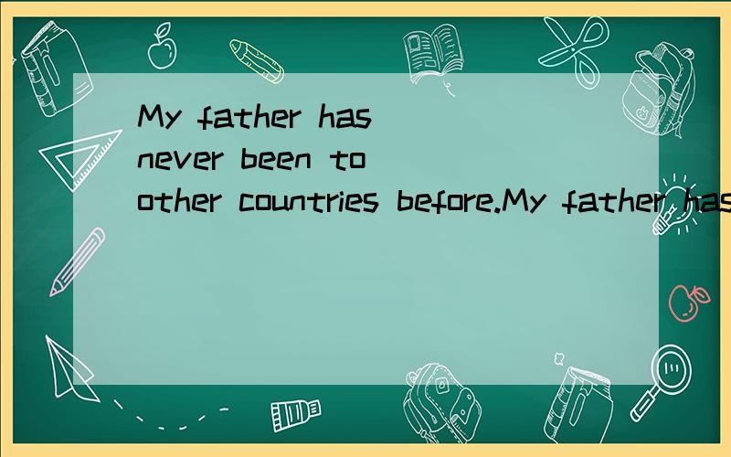 My father has never been to other countries before.My father has never__ __ before.