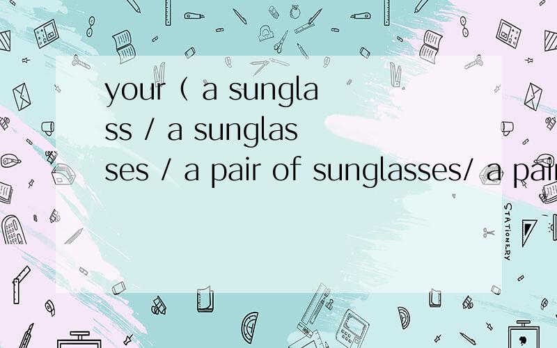 your（ a sunglass / a sunglasses / a pair of sunglasses/ a pair of sunglass ）哪个对?
