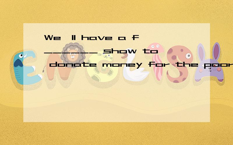 We'll have a f______ show to donate money for the poor