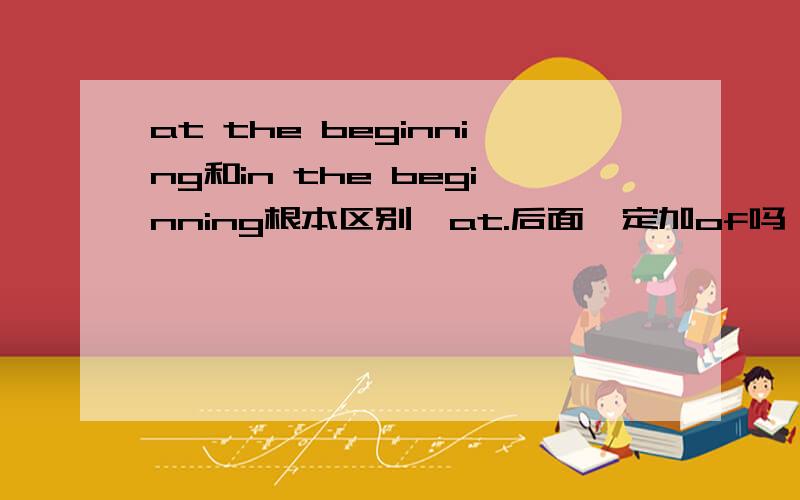 at the beginning和in the beginning根本区别,at.后面一定加of吗