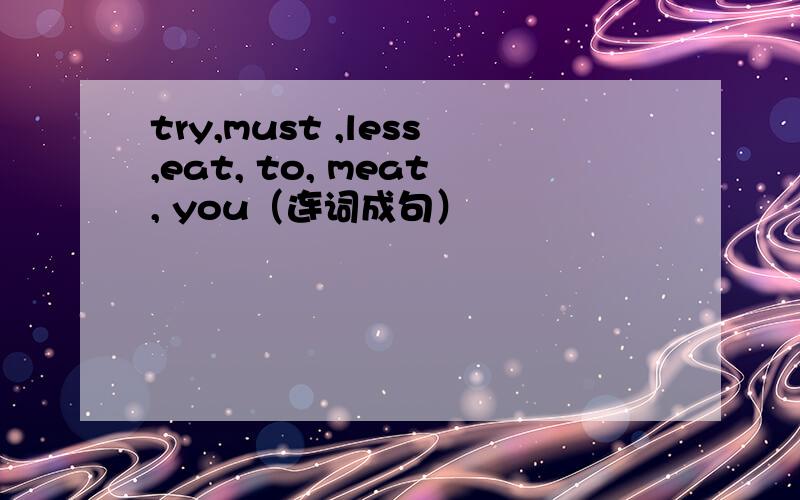 try,must ,less,eat, to, meat, you（连词成句）