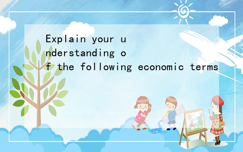 Explain your understanding of the following economic terms