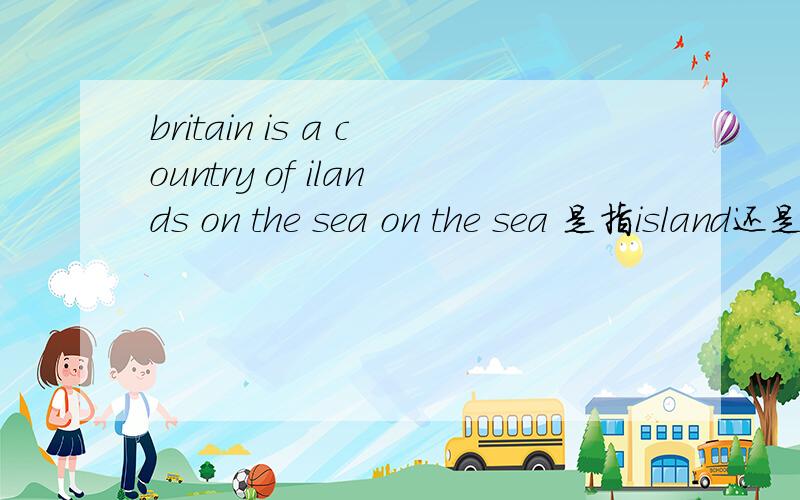 britain is a country of ilands on the sea on the sea 是指island还是britain