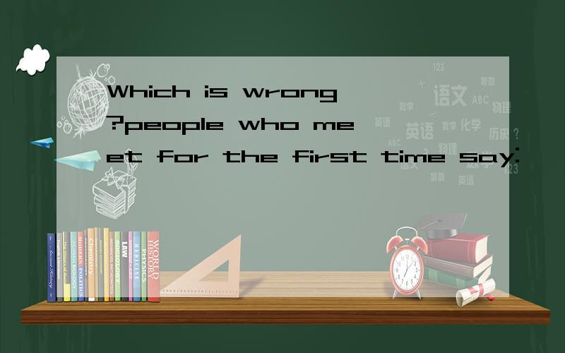 Which is wrong?people who meet for the first time say: