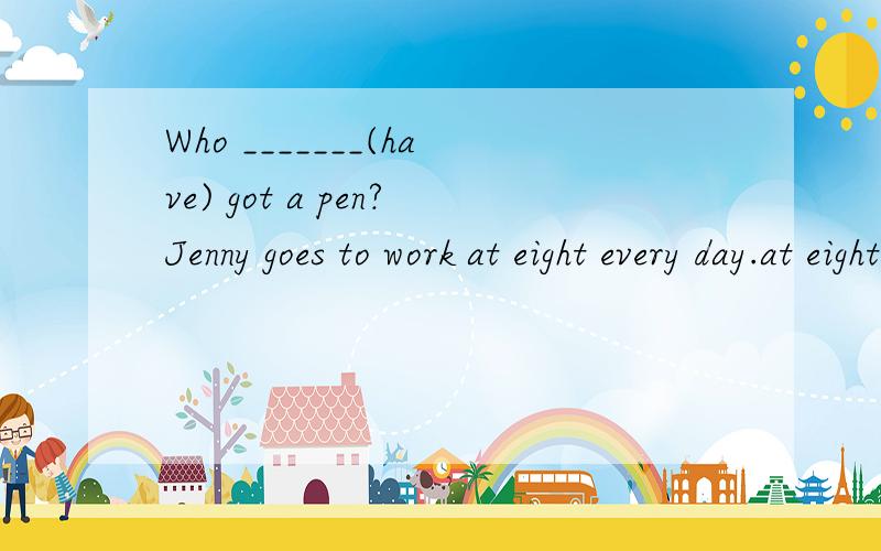 Who _______(have) got a pen?Jenny goes to work at eight every day.at eight画线 （划线部分提问）!