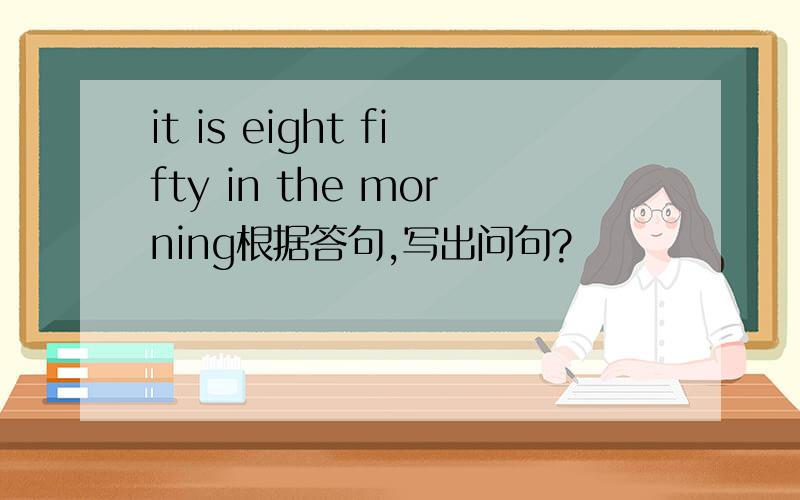 it is eight fifty in the morning根据答句,写出问句?
