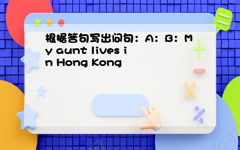 根据答句写出问句：A：B：My aunt lives in Hong Kong