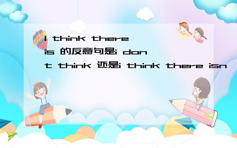 I think there is 的反意句是i don't think 还是i think there isn't