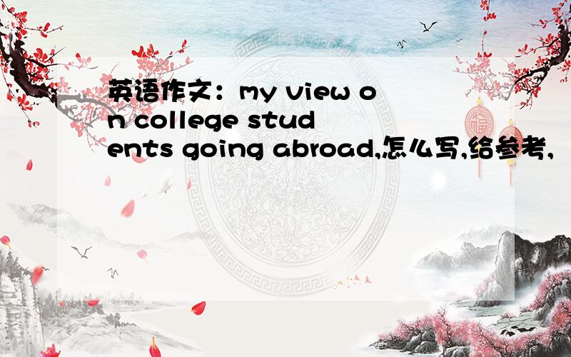 英语作文：my view on college students going abroad,怎么写,给参考,