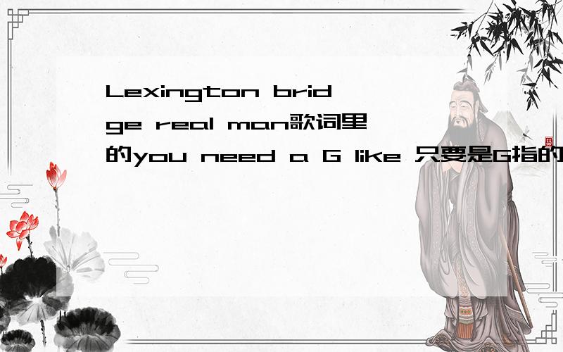 Lexington bridge real man歌词里的you need a G like 只要是G指的是什么 like一定说的是像