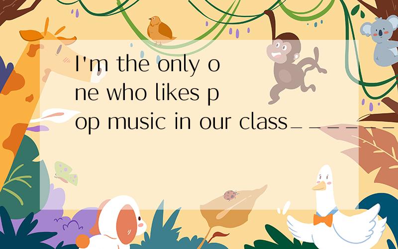 I'm the only one who likes pop music in our class________?A aren't you  B aren't I   C am not I    D am  I 选哪个?为什么?