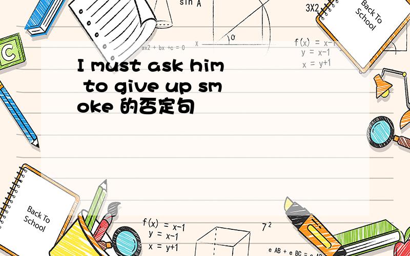 I must ask him to give up smoke 的否定句