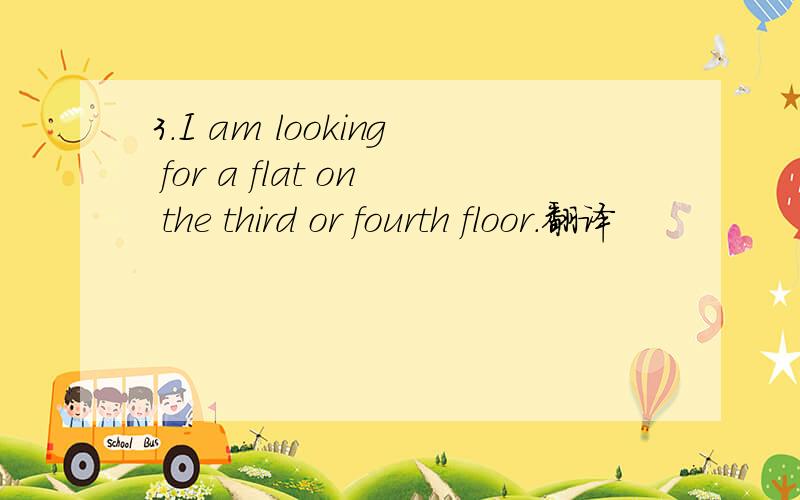 3.I am looking for a flat on the third or fourth floor.翻译