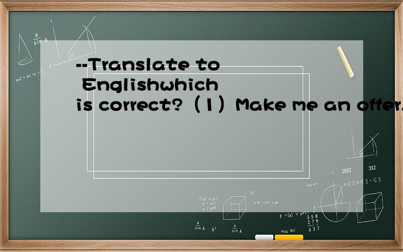 --Translate to Englishwhich is correct?（1）Make me an offer.(2) Give me an offer.(3） Give me an offer of price.