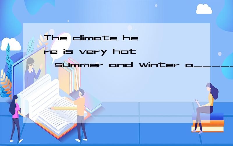The climate here is very hot,summer and winter a_______.