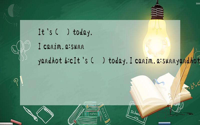 It 's( )today.I canim.a:sunnyandhot b:cIt 's( )today.I canim.a:sunnyandhot b:cloudyandcold c:readabook