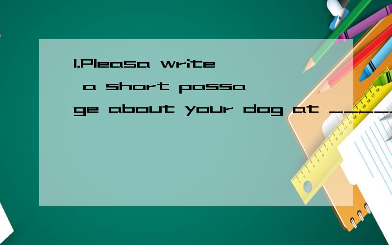 1.Pleasa write a short passage about your dog at ______100 worlds.(little)1..Pleasa write a short passage about your dog at ______100 worlds.(little)2.Each of us _______（have）an English book.3.Which is ___season in Beijing?I think it's spring.A.g