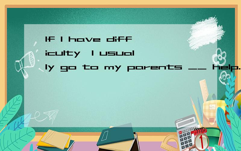 If I have difficulty,I usually go to my parents __ help.A.for B.to.C.get D.by