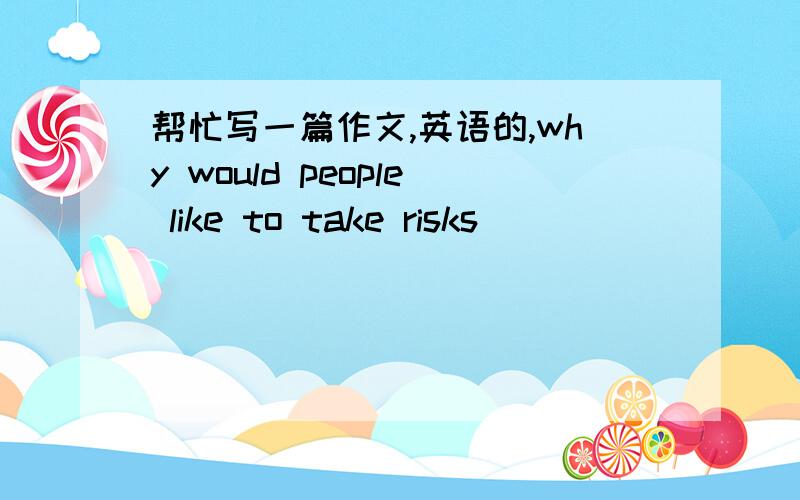 帮忙写一篇作文,英语的,why would people like to take risks