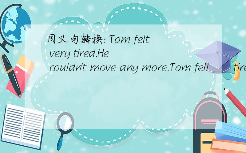 同义句转换:Tom felt very tired.He couldn't move any more.Tom fell ___ tired ____he couldn't move any more.