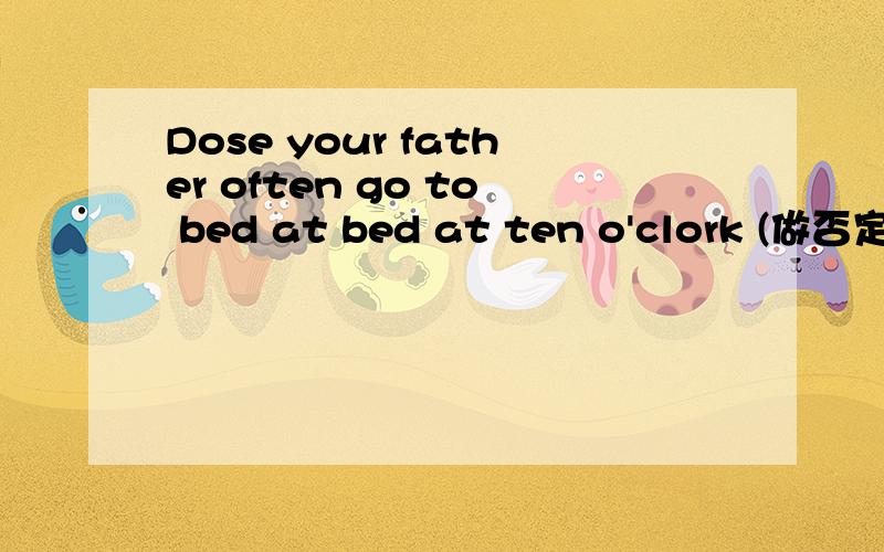 Dose your father often go to bed at bed at ten o'clork (做否定回答并用到never）______,______.