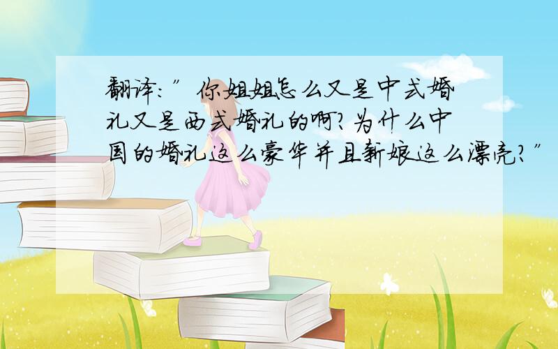 翻译：”你姐姐怎么又是中式婚礼又是西式婚礼的啊?为什么中国的婚礼这么豪华并且新娘这么漂亮?”