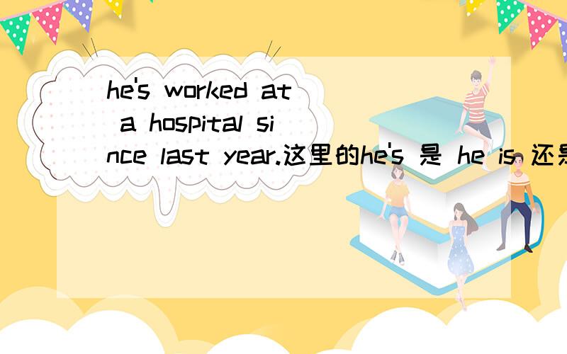 he's worked at a hospital since last year.这里的he's 是 he is 还是 he has 还有就是 he is gone 与he has gone 区别是什么啊。